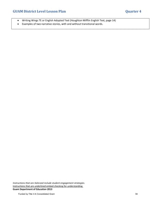 GUAM District Level Lesson Plan Quarter 4
Instructions that are italicized include student engagement strategies.
Instructions that are underlined embed checking for understanding.
Guam Department of Education 2013
• Writing Wings TE or English Adopted Text (Houghton Mifflin English Text, page 14)
• Examples of two narrative stories, with and without transitional words.
Funded by Title V-A Consolidated Grant 94
 