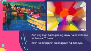 Ano ang mga katangian ng kulay na nakikita mo
sa larawan? Paano
natin ito maggamit sa paggawa ng disenyo?
 