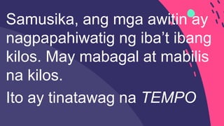 Samusika, ang mga awitin ay
nagpapahiwatig ng iba’t ibang
kilos. May mabagal at mabilis
na kilos.
Ito ay tinatawag na TEMPO
 