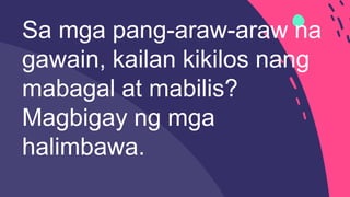 Sa mga pang-araw-araw na
gawain, kailan kikilos nang
mabagal at mabilis?
Magbigay ng mga
halimbawa.
 