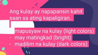 Ang kulay ay napapansin kahit
saan sa ating kapaligiran.
- mapusyaw na kulay (light colors)
- may matingkad (bright)
- madilim na kulay (dark colors)
 