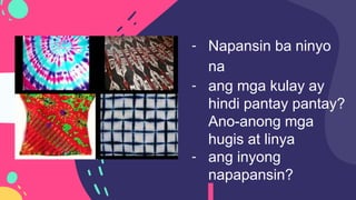 - Napansin ba ninyo
na
- ang mga kulay ay
hindi pantay pantay?
Ano-anong mga
hugis at linya
- ang inyong
napapansin?
 