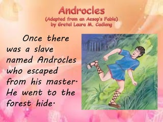 Once there
was a slave
named Androcles
who escaped
from his master.
He went to the
forest hide.
 