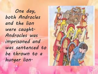 One day,
both Androcles
and the lion
were caught.
Androcles was
imprisoned and
was sentenced to
be thrown to a
hunger lion.
 