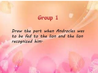 Draw the part when Androcles was
to be fed to the lion and the lion
recognized him.
 