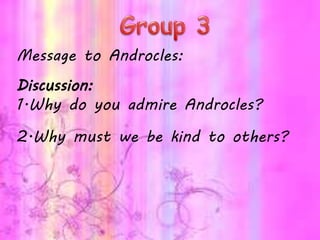Message to Androcles:
Discussion:
1.Why do you admire Androcles?
2.Why must we be kind to others?
 