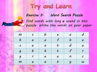 Exercise 3. Word Search Puzzle
Find words with long e sound in this
puzzle. Write the words on your paper.
m s b e a d
b e e f b e
s e a t d e
g b k t f r
g r e e n c
m e a t y w
 