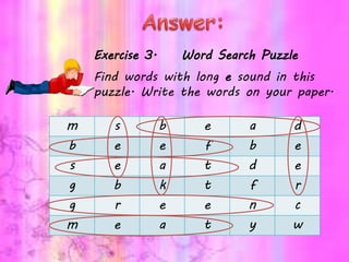 Exercise 3. Word Search Puzzle
Find words with long e sound in this
puzzle. Write the words on your paper.
m s b e a d
b e e f b e
s e a t d e
g b k t f r
g r e e n c
m e a t y w
 