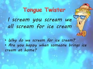 I scream you scream we
all scream for ice cream
• Why do we scream for ice cream?
• Are you happy when someone brings ice
cream at home?
 