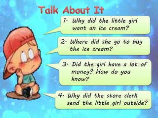 1. Why did the little girl
want an ice cream?
2. Where did she go to buy
the ice cream?
3. Did the girl have a lot of
money? How do you
know?
4. Why did the store clerk
send the little girl outside?
 