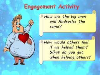 How are the big man
and Androcles the
same?
How would others feel
if we helped them?
What do you get
when helping others?
 