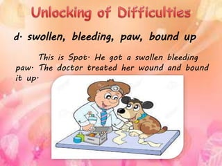 This is Spot. He got a swollen bleeding
paw. The doctor treated her wound and bound
it up.
d. swollen, bleeding, paw, bound up
 