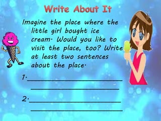 Imagine the place where the
little girl bought ice
cream. Would you like to
visit the place, too? Write
at least two sentences
about the place.
1.____________________________
__________________________
2.___________________________
___________________________
 