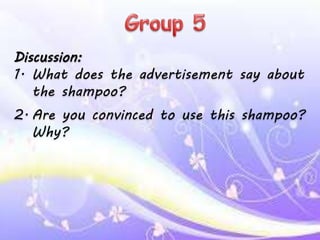 Discussion:
1. What does the advertisement say about
the shampoo?
2. Are you convinced to use this shampoo?
Why?
 
