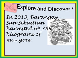 .
In 2013, Barangay
San Sebastian
harvested 64 789
Kilograms of
mangoes.
 