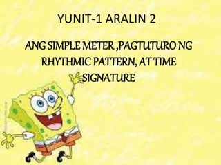 YUNIT-1 ARALIN 2
ANG SIMPLE METER ,PAGTUTURO NG
RHYTHMIC PATTERN, AT TIME
SIGNATURE
 