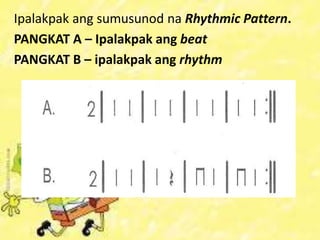 Ipalakpak ang sumusunod na Rhythmic Pattern.
PANGKAT A – Ipalakpak ang beat
PANGKAT B – ipalakpak ang rhythm
 