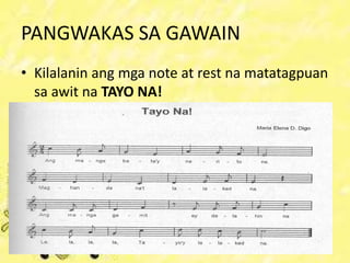 PANGWAKAS SA GAWAIN
• Kilalanin ang mga note at rest na matatagpuan
sa awit na TAYO NA!
 