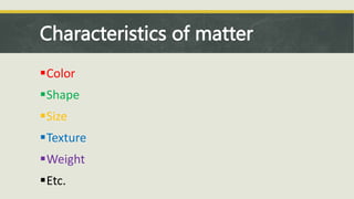 Characteristics of matter
Color
Shape
Size
Texture
Weight
Etc.
 