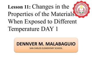 Lesson 11: Changes in the
Properties of the Materials
When Exposed to Different
Temperature DAY 1
DENNVER M. MALABAGUIO
SAN CARLOS ELEMENTARY SCHOOL
 