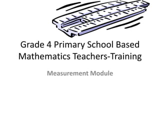 Grade 4 Primary School Based
Mathematics Teachers-Training
      Measurement Module
 