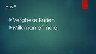 Ans.9
!Verghese Kurien
!Milk man of India
 