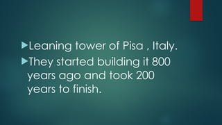 !Leaning tower of Pisa , Italy.
!They started building it 800
years ago and took 200
years to finish.
 