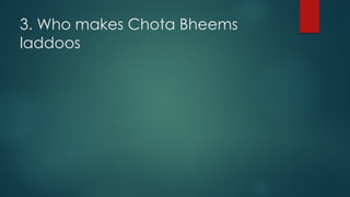 3. Who makes Chota Bheems
laddoos
 