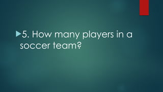 !5. How many players in a
soccer team?
 