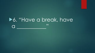 !6. “Have a break, have
a ___________”
 