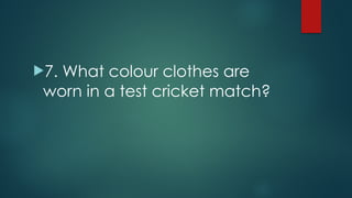 !7. What colour clothes are
worn in a test cricket match?
 