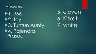 Answers.
!1. 366
!2. Toy
!3. Tuntun Aunty
!4. Rajendra
Prasad
5. eleven
6. Kitkat
7. white
 