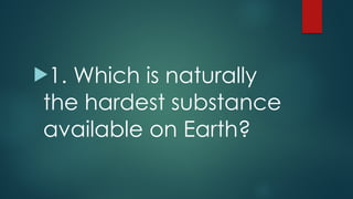 !1. Which is naturally
the hardest substance
available on Earth?
 
