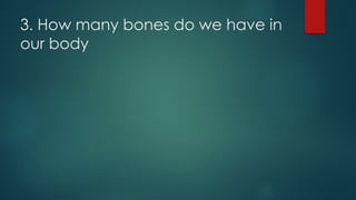 3. How many bones do we have in
our body
 