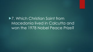 !7. Which Christian Saint from
Macedonia lived in Calcutta and
won the 1978 Nobel Peace Prize?
 
