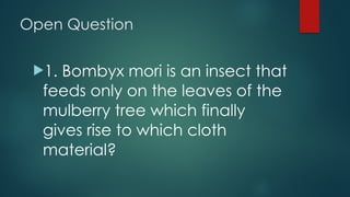 Open Question
!1. Bombyx mori is an insect that
feeds only on the leaves of the
mulberry tree which finally
gives rise to which cloth
material?
 