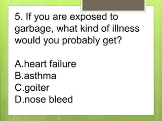 5. If you are exposed to
garbage, what kind of illness
would you probably get?
A.heart failure
B.asthma
C.goiter
D.nose bl...