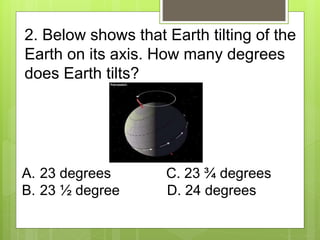 A. 23 degrees C. 23 ¾ degrees
B. 23 ½ degree D. 24 degrees
2. Below shows that Earth tilting of the
Earth on its axis. How...