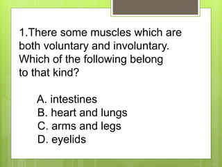 1.There some muscles which are
both voluntary and involuntary.
Which of the following belong
to that kind?
A. intestines
B...