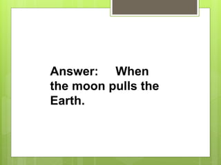 Answer: When
the moon pulls the
Earth.
 