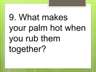 9. What makes
your palm hot when
you rub them
together?
 