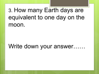 3. How many Earth days are
equivalent to one day on the
moon.
Write down your answer……
 