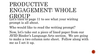 Let’s turn to page 11 to see what your wiritng
prompt is all about.
Who would like to read the writing prompt?
Now, let’s take out a piece of lined paper from our
AVID Binder’s Language Arts section. We are going
to make a two column note sheet. Follow along with
me as I set it up.
 