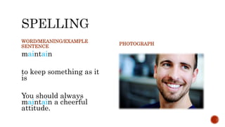 WORD/MEANING/EXAMPLE
SENTENCE
maintain
to keep something as it
is
You should always
maintain a cheerful
attitude.
PHOTOGRAPH
 
