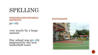 WORD/MEANING/EXAMPLE
SENTENCE
greatly
very much; by a large
amount
Our school was greatly
improved by the new
basketball court.
PHOTOGRAPH
 