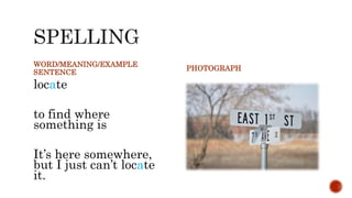 WORD/MEANING/EXAMPLE
SENTENCE
locate
to find where
something is
It’s here somewhere,
but I just can’t locate
it.
PHOTOGRAPH
 