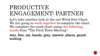 Let’s take another look at the our Word Sort Chart.
We are going to work together to complete the chart.
We complete the word chart using the following
words from “The First Town Meeting’:
stay, fate, sat, hands, gray, answer, places, gazed,
waiting
 