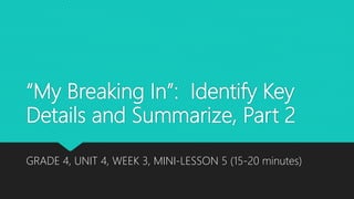 “My Breaking In”: Identify Key
Details and Summarize, Part 2
GRADE 4, UNIT 4, WEEK 3, MINI-LESSON 5 (15-20 minutes)
 