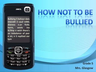 How Not to be Bullied Bullying S behavrdatsintendD 2 cauZmNtL distress n.orfizikL harm, exists ina R/Ship n wich there's an imbalance of pwr n str, n S repEtedovrtym Grade 5 Mrs. Glasgow 
