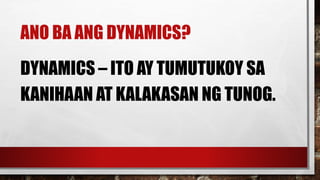 ANO BA ANG DYNAMICS?
DYNAMICS – ITO AY TUMUTUKOY SA
KANIHAAN AT KALAKASAN NG TUNOG.
 
